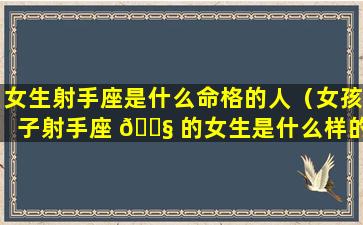 女生射手座是什么命格的人（女孩子射手座 🐧 的女生是什么样的人）